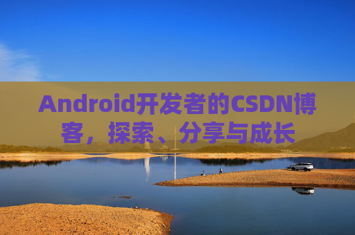 Android开发者的CSDN博客，探索、分享与成长